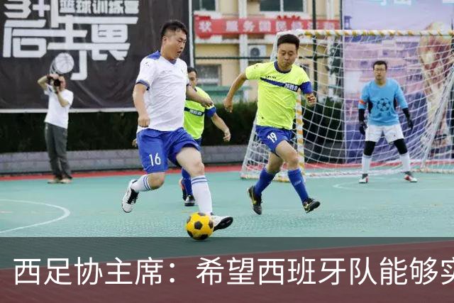 西足协主席：希望西班牙队能够实现夺冠的目标，但必须一步一步来